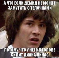 А ЧТО ЕСЛИ ДЕМИД НЕ МОЖЕТ ЗАМУТИТЬ С ТЁЛОЧКАМИ ПОТОМУ ЧТО У НЕГО В ГОЛОВЕ СИДИТ ДИАНА ЛИНАС