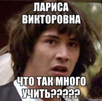 Лариса Викторовна что так много учить?????