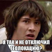  Я так и не отключил геолокацию?