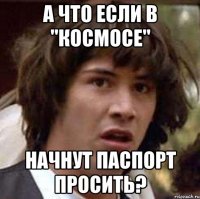 А ЧТО ЕСЛИ В "КОСМОСЕ" НАЧНУТ ПАСПОРТ ПРОСИТЬ?