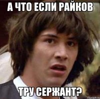 А что если Райков Тру сержант?