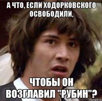 А ЧТО, ЕСЛИ ХОДОРКОВСКОГО ОСВОБОДИЛИ, ЧТОБЫ ОН ВОЗГЛАВИЛ "РУБИН"?