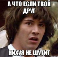 а что если твой друг нихуя не шутит