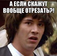 а если скажут вообще отрезать?! 