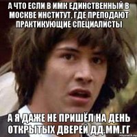 А что если в ИМК единственный в Москве институт, где преподают практикующие специалисты а я даже не пришёл на день открытых дверей дд.мм.гг