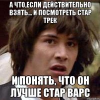 а что,если действительно взять... и посмотреть стар трек и понять, что он лучше стар варс