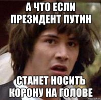 а что если президент путин станет носить корону на голове