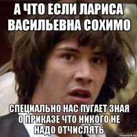 А что если Лариса Васильевна Сохимо Специально нас пугает зная о приказе что никого не надо отчислять