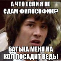 А что если я не сдам философию? Батька меня на кол посадит ведь!