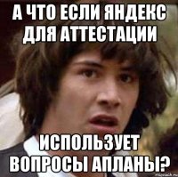 А что если Яндекс для аттестации использует вопросы Апланы?