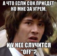 А что если Сок приедет ко мне за угрем, и у нее случится "off"?