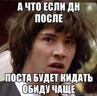 А что если дн после поста будет кидать обиду чаще