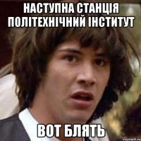 Наступна станція Політехнічний інститут Вот Блять