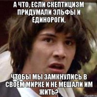 А что, если скептицизм придумали эльфы и единороги, чтобы мы замкнулись в своём мирке и не мешали им жить?