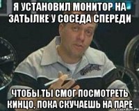 Я установил монитор на затылке у соседа спереди Чтобы ты смог посмотреть кинцо, пока скучаешь на паре