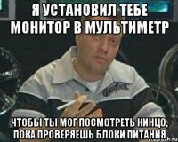 Я установил тебе монитор в мультиметр Чтобы ты мог посмотреть кинцо, пока проверяешь блоки питания