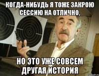 КОГДА-НИБУДЬ Я ТОЖЕ ЗАКРОЮ СЕССИЮ НА ОТЛИЧНО, НО ЭТО УЖЕ СОВСЕМ ДРУГАЯ ИСТОРИЯ