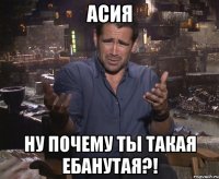 АСИЯ НУ ПОЧЕМУ ТЫ ТАКАЯ ЕБАНУТАЯ?!