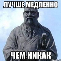 лучше медленно чем никак