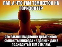 Пап, а что там темнеется на горизонте? Это паблик пацанских цитатников, сынок.Ты никогда не должен даже подходить к тем землям.