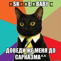 ᗩsk　ᗰe,　baby ↷ Доведи же меня до сарказма^^