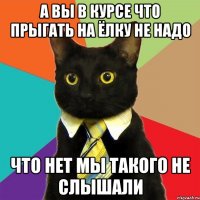 а вы в курсе что прыгать на ёлку не надо что нет мы такого не слышали