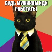 будь мужиком,иди работать! 