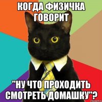 когда физичка говорит "ну что проходить смотреть домашку"?