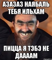 азазаз наябаль тебя Ильхам пицца я тэбэ не даааам