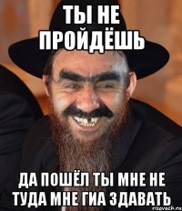 ты не пройдёшь да пошёл ты мне не туда мне гиа здавать