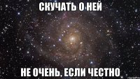 Скучать о ней не очень, если честно