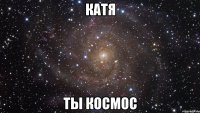 Катя ты космос