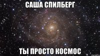 Саша Спилберг ты просто космос