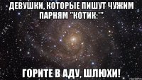 Девушки, которые пишут чужим парням "котик:*" горите в аду, шлюхи!