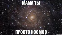 мама ты просто космос