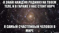 Я ЗНАЮ КАЖДУЮ РОДИНКУ НА ТВОЕМ ТЕЛЕ, И В ГАРАЖЕ У НАС СТОИТ КОРЧ Я САМЫЙ СЧАСТЛИВЫЙ ЧЕЛОВЕК В МИРЕ