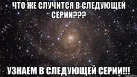 Что же случится в следующей серии??? Узнаем в следующей серии!!!
