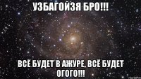 УЗБАГОЙЗЯ БРО!!! Всё будет в ажуре, всё будет огого!!!
