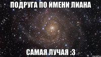 Подруга по имени Лиана самая лучая :3