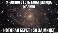 У каждого есть такая шлюха Марина Которая берет 150 за минет