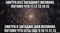 Завтра все загадают желание, потому что 11.12.13 14:15 Завтра я загадаю два желания, потому что есть еще 9:10 11.12.13