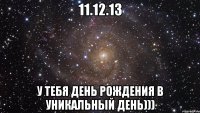 11.12.13 у тебя День Рождения в уникальный день)))