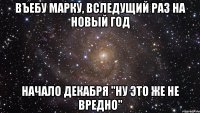 въебу марку, вследущий раз на новый год начало декабря "ну это же не вредно"