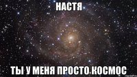 Настя ты у меня просто космос