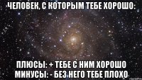 ЧЕЛОВЕК, С КОТОРЫМ ТЕБЕ ХОРОШО: плюсы: + тебе с ним хорошо минусы: - без него тебе плохо