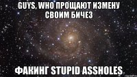 guys, who прощают измену своим бичез факинг stupid assholes