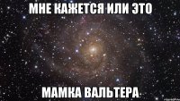 мне кажется или это мамка вальтера