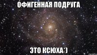 офигенная подруга Это ксюха*)