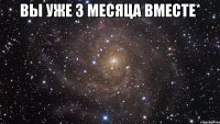 ВЫ УЖЕ 3 МЕСЯЦА ВМЕСТЕ* 