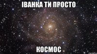 Іванка ти просто космос